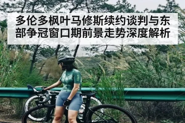 多伦多枫叶马修斯续约谈判与东部争冠窗口期前景走势深度解析（aiyouxi）