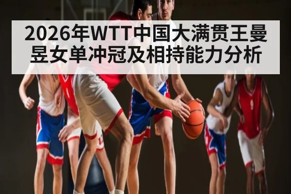 2026年WTT中国大满贯王曼昱女单冲冠及相持能力分析（aiyouxi）