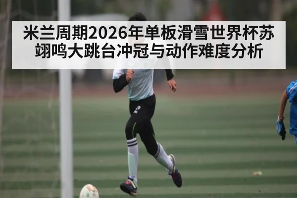米兰周期2026年单板滑雪世界杯苏翊鸣大跳台冲冠与动作难度分析（aiyouxi）