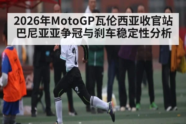 2026年MotoGP瓦伦西亚收官站巴尼亚亚争冠与刹车稳定性分析（aiyouxi）