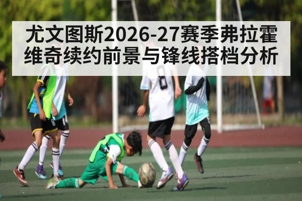尤文图斯2026-27赛季弗拉霍维奇续约前景与锋线搭档分析