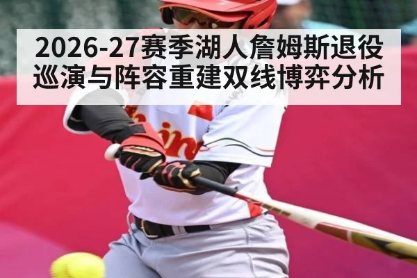 2026-27赛季湖人詹姆斯退役巡演与阵容重建双线博弈分析 - ayx.com