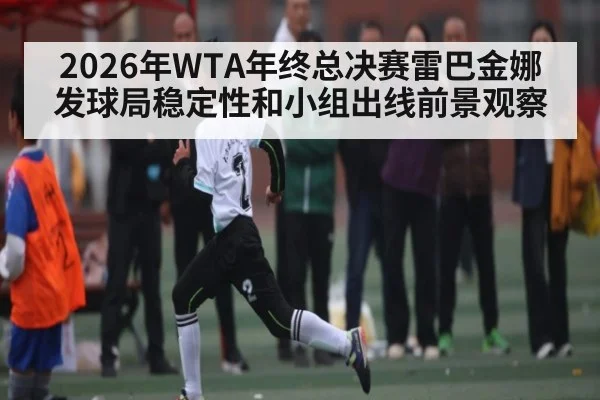 2026年WTA年终总决赛雷巴金娜发球局稳定性和小组出线前景观察（aiyouxi）